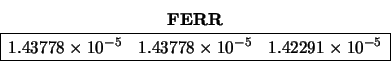 \begin{displaymath}\begin{array}{c} {\bf FERR} \\
\begin{array}{\vert rrr\vert...
...5} & 1.42291 \times 10^{-5}\\
\hline \end{array} \end{array} \end{displaymath}