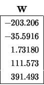 \begin{displaymath}
\begin{array}{c} {\bf W} \\
\begin{array}{\vert r\vert} \...
...80 \\ 111.573 \\ 391.493
\\
\hline \end{array} \end{array}
\end{displaymath}