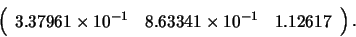 \begin{displaymath}\left( \begin{array}{lll}
3.37961 \times 10^{-1} & 8.63341 \times 10^{-1} & 1.12617
\end{array} \right). \end{displaymath}