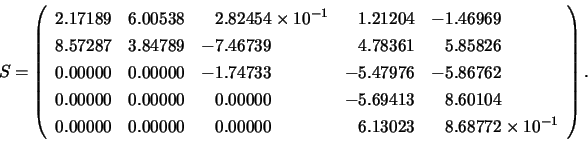 \begin{displaymath}
S = \left(
\begin{array}{lllll}
2.17189 & 6.00538 & \;\;\:...
...13023 & \;\;\:8.68772 \times 10^{-1} \\
\end{array} \right) .
\end{displaymath}